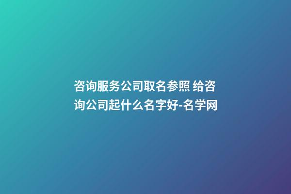 咨询服务公司取名参照 给咨询公司起什么名字好-名学网-第1张-公司起名-玄机派